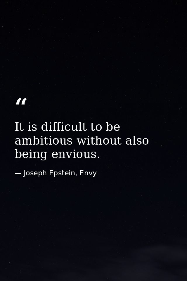 It is difficult to be ambitious without also being envious. — Joseph Epstein, Envy