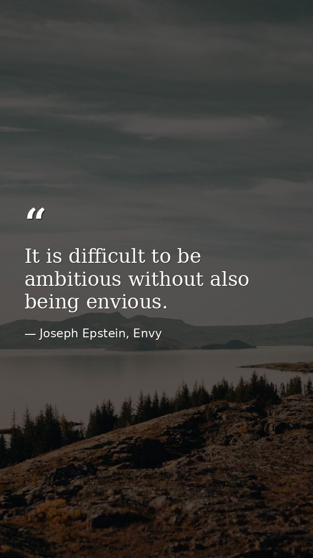 It is difficult to be ambitious without also being envious. — Joseph Epstein, Envy