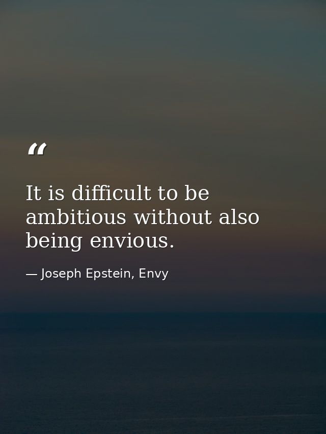 It is difficult to be ambitious without also being envious. — Joseph Epstein, Envy