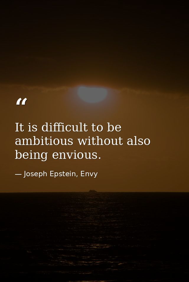 It is difficult to be ambitious without also being envious. — Joseph Epstein, Envy