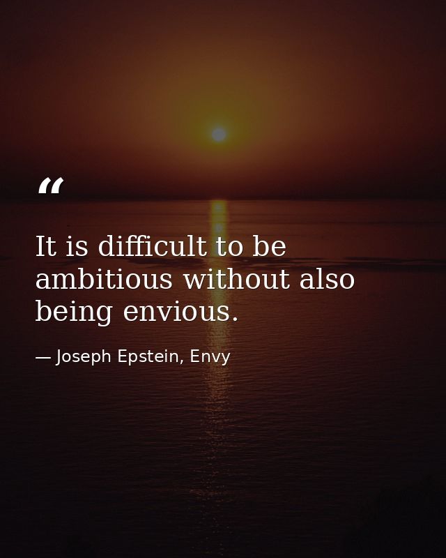 It is difficult to be ambitious without also being envious. — Joseph Epstein, Envy