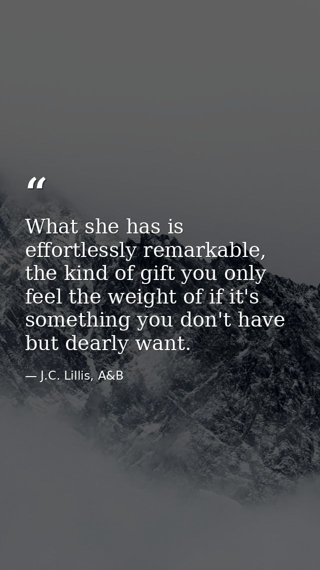 What she has is effortlessly remarkable, the kind of gift you only feel the weight of if it's something you don't have b — J.C. Lillis, A&B