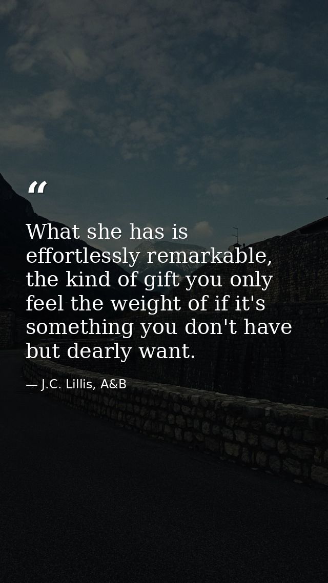 What she has is effortlessly remarkable, the kind of gift you only feel the weight of if it's something you don't have b — J.C. Lillis, A&B