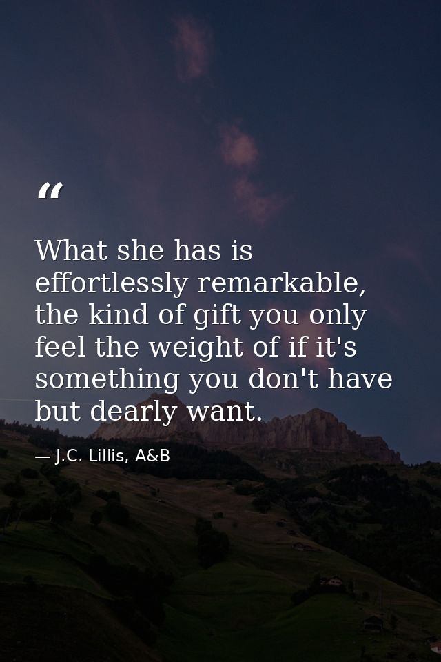 What she has is effortlessly remarkable, the kind of gift you only feel the weight of if it's something you don't have b — J.C. Lillis, A&B