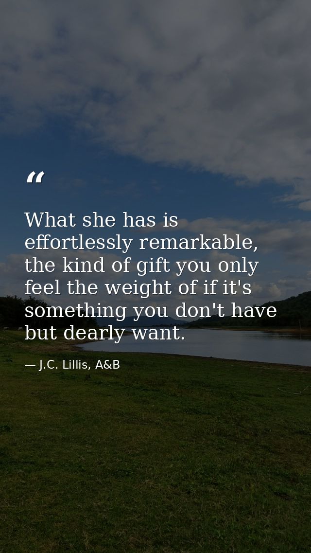 What she has is effortlessly remarkable, the kind of gift you only feel the weight of if it's something you don't have b — J.C. Lillis, A&B