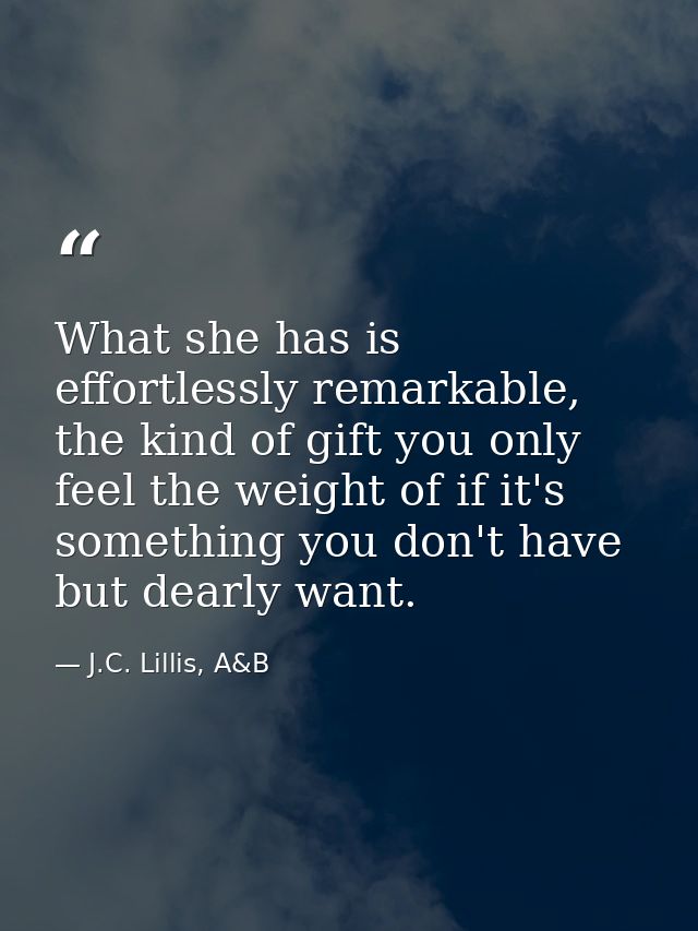 What she has is effortlessly remarkable, the kind of gift you only feel the weight of if it's something you don't have b — J.C. Lillis, A&B