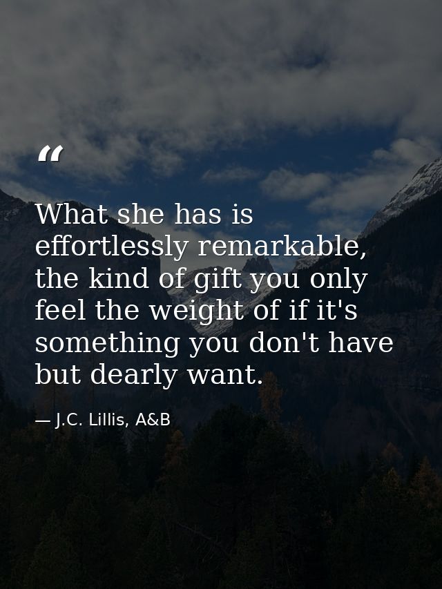 What she has is effortlessly remarkable, the kind of gift you only feel the weight of if it's something you don't have b — J.C. Lillis, A&B