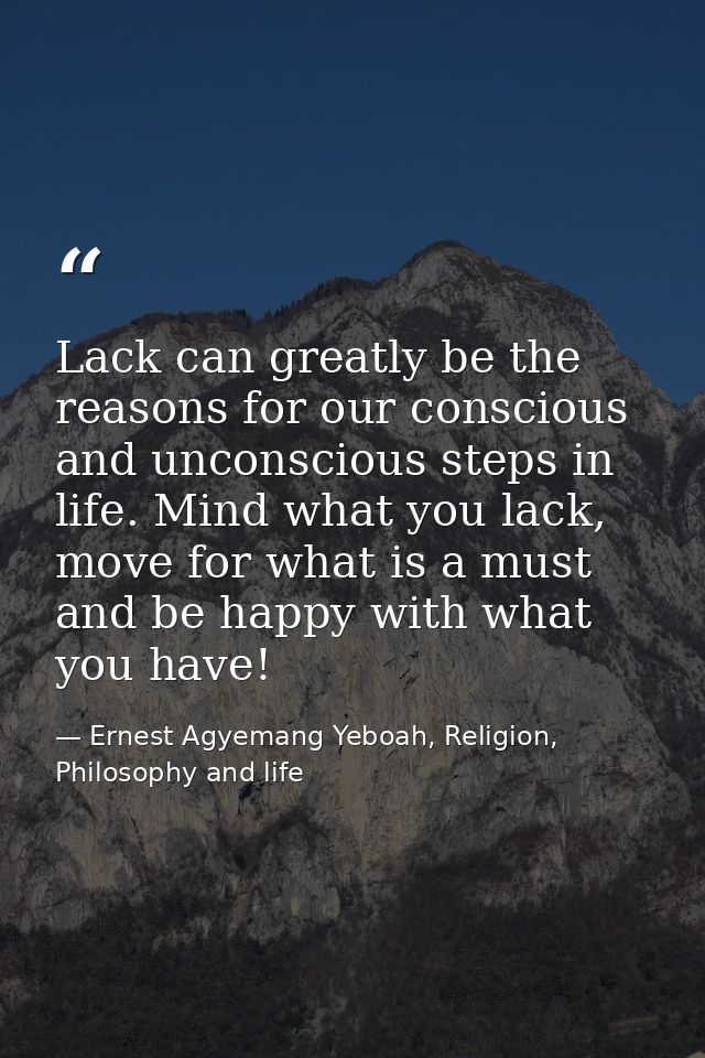 Lack can greatly be the reasons for our conscious and unconscious steps in life. Mind what you lack, move for what is a  — Ernest Agyemang Yeboah, Religion, Philosophy and life