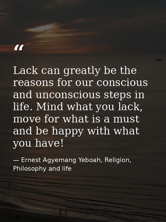Lack can greatly be the reasons for our conscious and unconscious steps in life. Mind what you lack, move for what is a  — Ernest Agyemang Yeboah, Religion, Philosophy and life