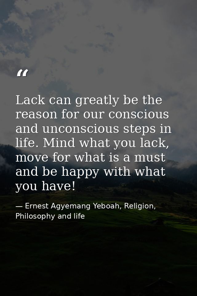 Lack can greatly be the reason for our conscious and unconscious steps in life. Mind what you lack, move for what is a m — Ernest Agyemang Yeboah, Religion, Philosophy and life