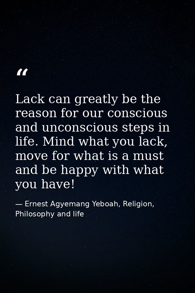 Lack can greatly be the reason for our conscious and unconscious steps in life. Mind what you lack, move for what is a m — Ernest Agyemang Yeboah, Religion, Philosophy and life