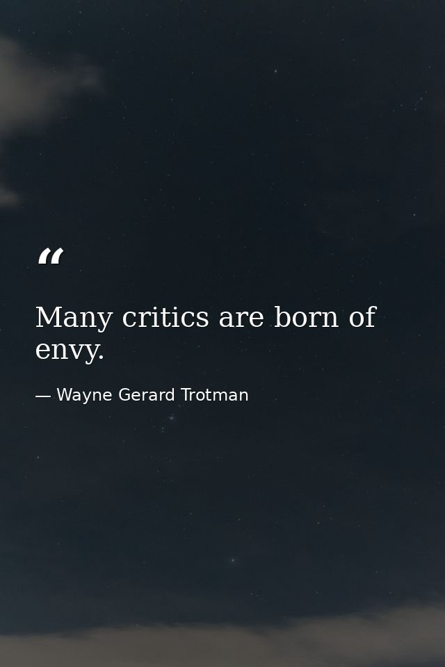 Many critics are born of envy. — Wayne Gerard Trotman