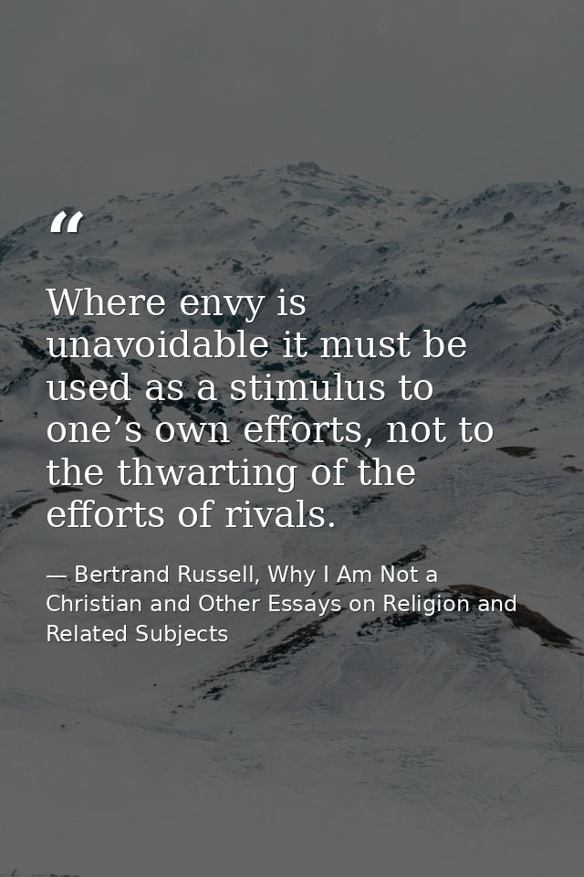 Where envy is unavoidable it must be used as a stimulus to one’s own efforts, not to the thwarting of the efforts of riv — Bertrand Russell, Why I Am Not a Christian and Other Essays on Religion and Related Subjects