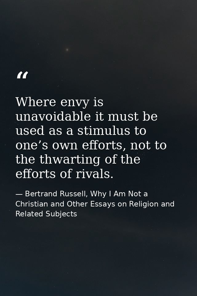 Where envy is unavoidable it must be used as a stimulus to one’s own efforts, not to the thwarting of the efforts of riv — Bertrand Russell, Why I Am Not a Christian and Other Essays on Religion and Related Subjects
