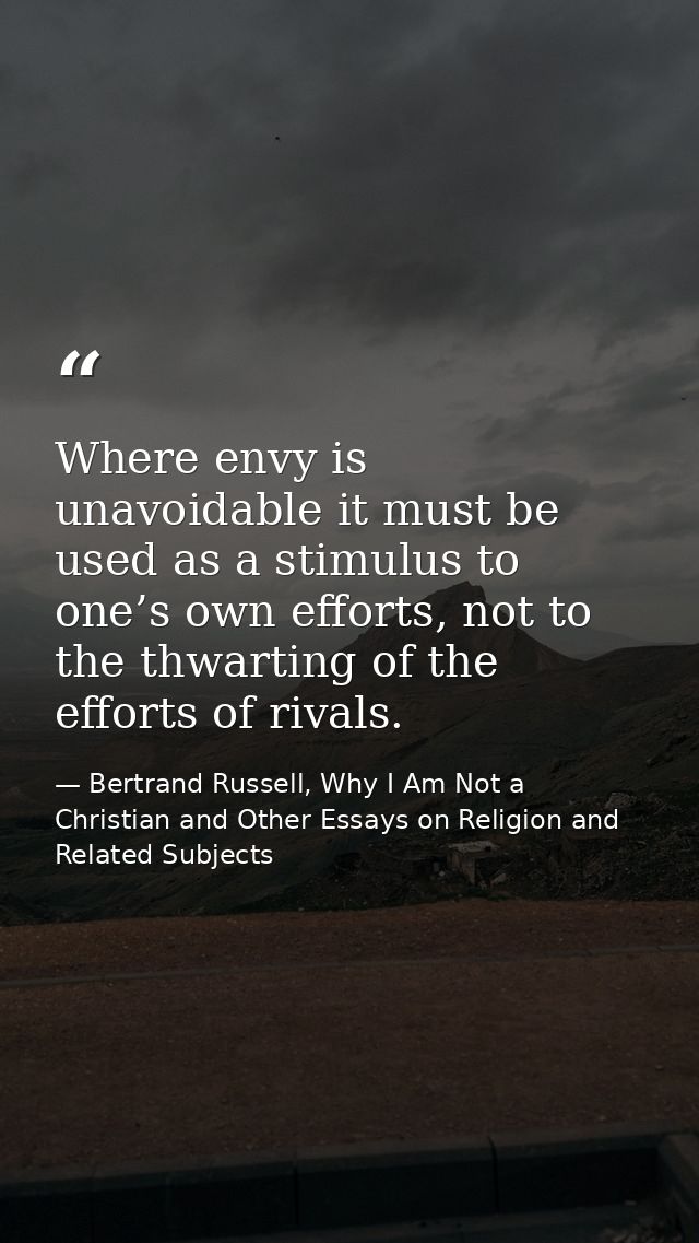 Where envy is unavoidable it must be used as a stimulus to one’s own efforts, not to the thwarting of the efforts of riv — Bertrand Russell, Why I Am Not a Christian and Other Essays on Religion and Related Subjects
