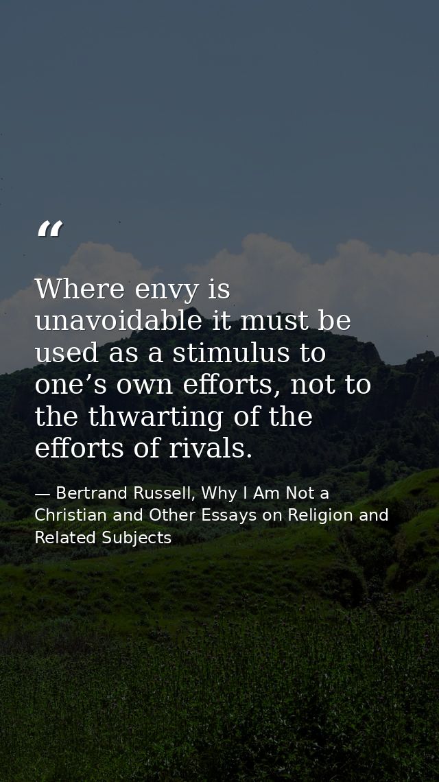 Where envy is unavoidable it must be used as a stimulus to one’s own efforts, not to the thwarting of the efforts of riv — Bertrand Russell, Why I Am Not a Christian and Other Essays on Religion and Related Subjects