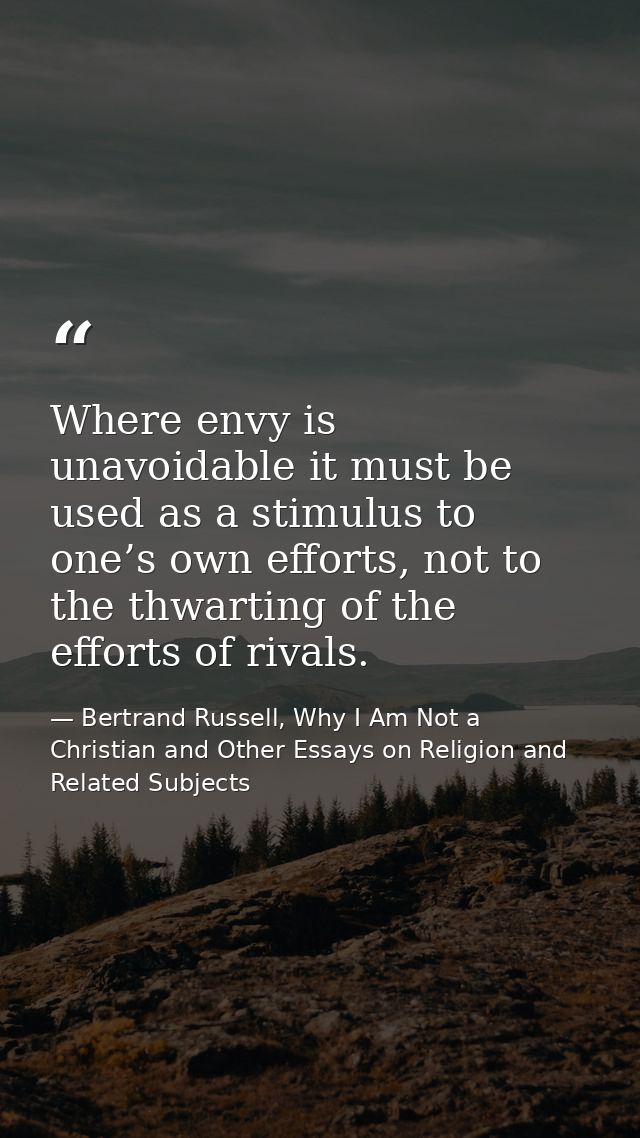 Where envy is unavoidable it must be used as a stimulus to one’s own efforts, not to the thwarting of the efforts of riv — Bertrand Russell, Why I Am Not a Christian and Other Essays on Religion and Related Subjects