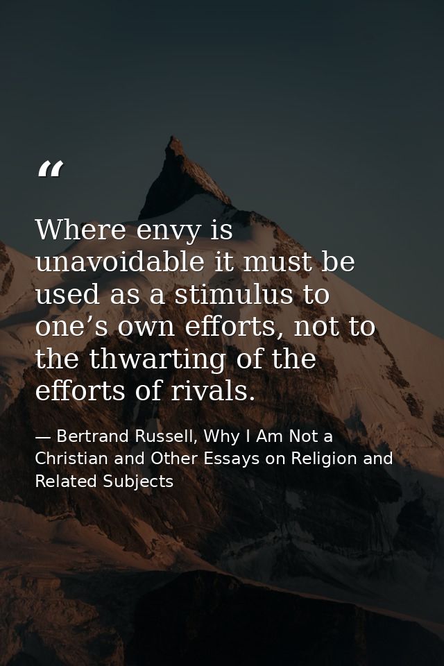 Where envy is unavoidable it must be used as a stimulus to one’s own efforts, not to the thwarting of the efforts of riv — Bertrand Russell, Why I Am Not a Christian and Other Essays on Religion and Related Subjects