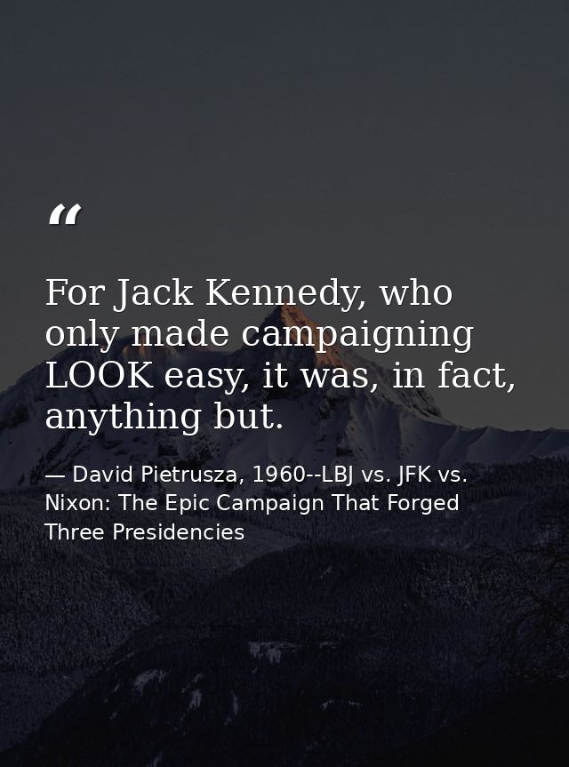 For Jack Kennedy, who only made campaigning LOOK easy, it was, in fact, anything but. — David Pietrusza, 1960--LBJ vs. JFK vs. Nixon: The Epic Campaign That Forged Three Presidencies