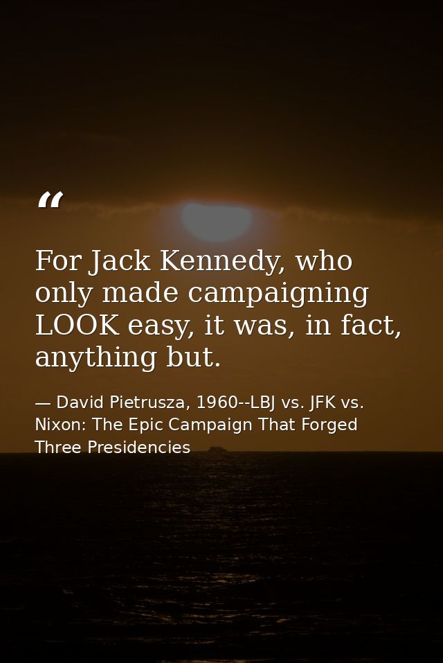 For Jack Kennedy, who only made campaigning LOOK easy, it was, in fact, anything but. — David Pietrusza, 1960--LBJ vs. JFK vs. Nixon: The Epic Campaign That Forged Three Presidencies