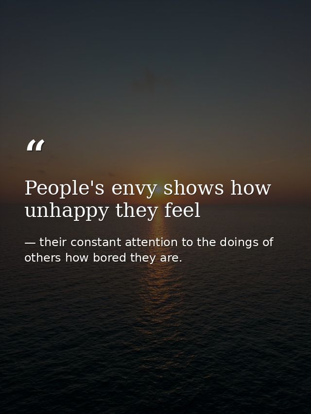 People's envy shows how unhappy they feel — their constant attention to the doings of others how bored they are.