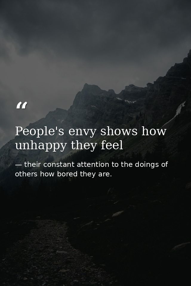People's envy shows how unhappy they feel — their constant attention to the doings of others how bored they are.