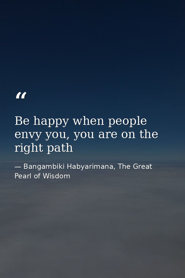 Be happy when people envy you, you are on the right path — Bangambiki Habyarimana, The Great Pearl of Wisdom
