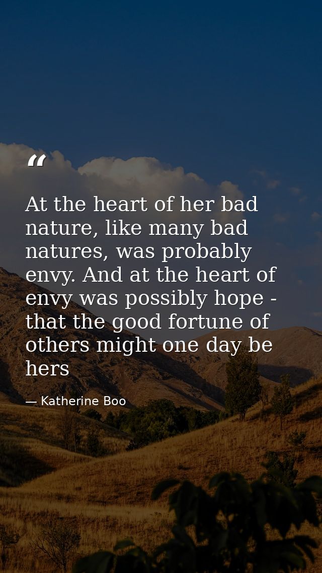 At the heart of her bad nature, like many bad natures, was probably envy. And at the heart of envy was possibly hope - t — Katherine Boo
