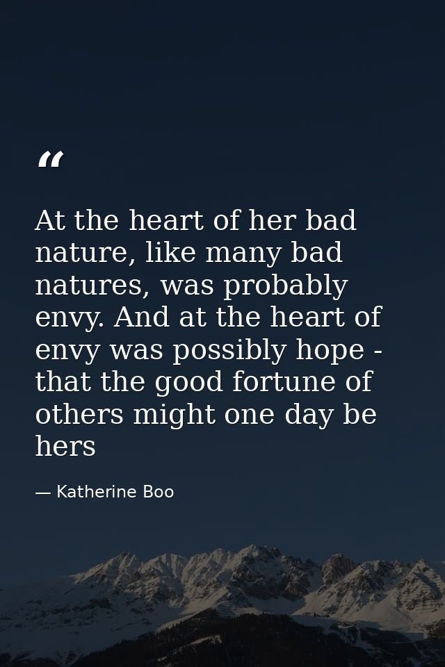 At the heart of her bad nature, like many bad natures, was probably envy. And at the heart of envy was possibly hope - t — Katherine Boo