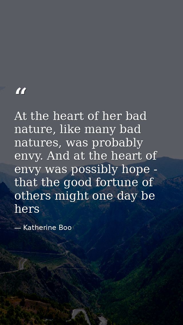 At the heart of her bad nature, like many bad natures, was probably envy. And at the heart of envy was possibly hope - t — Katherine Boo