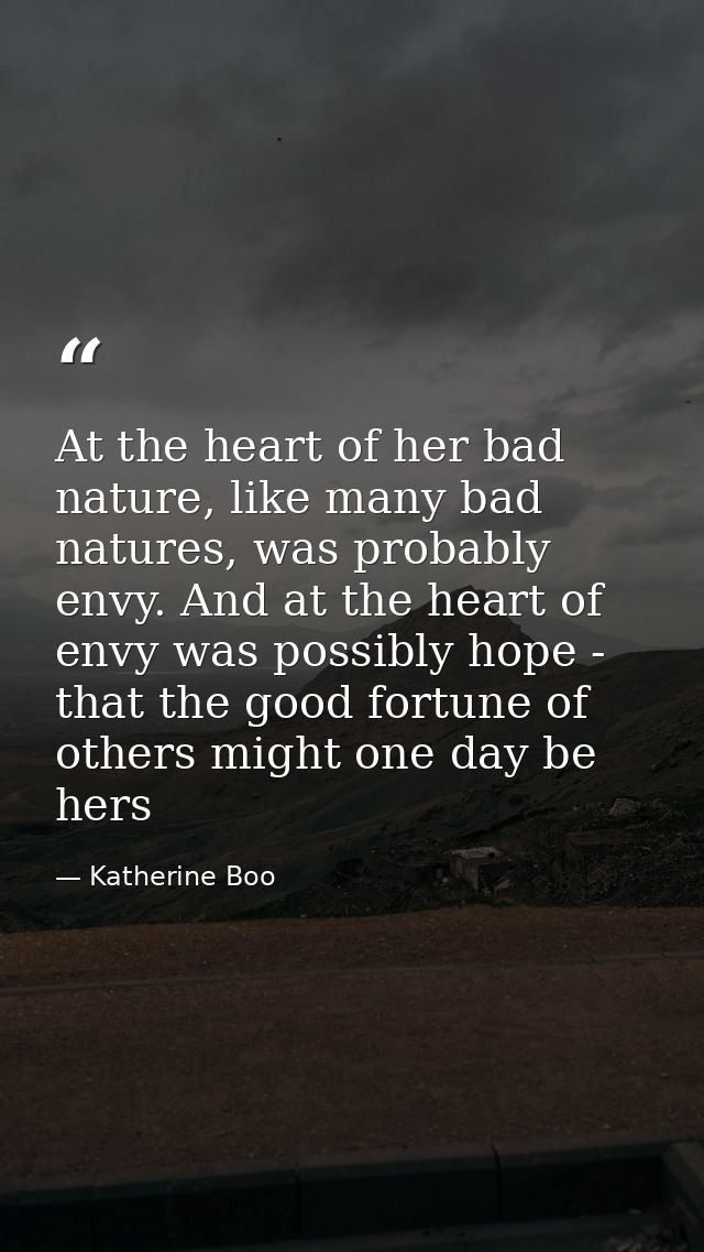 At the heart of her bad nature, like many bad natures, was probably envy. And at the heart of envy was possibly hope - t — Katherine Boo
