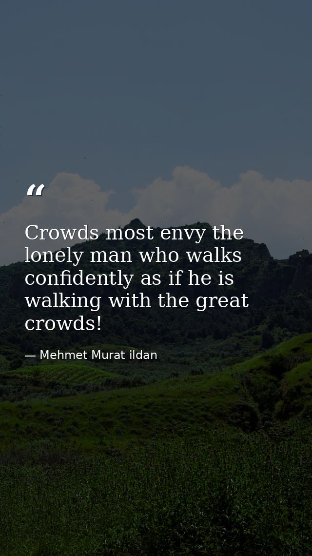 Crowds most envy the lonely man who walks confidently as if he is walking with the great crowds! — Mehmet Murat ildan