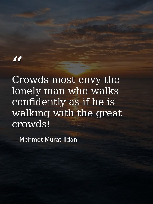 Crowds most envy the lonely man who walks confidently as if he is walking with the great crowds! — Mehmet Murat ildan