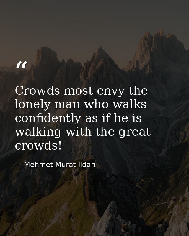 Crowds most envy the lonely man who walks confidently as if he is walking with the great crowds! — Mehmet Murat ildan