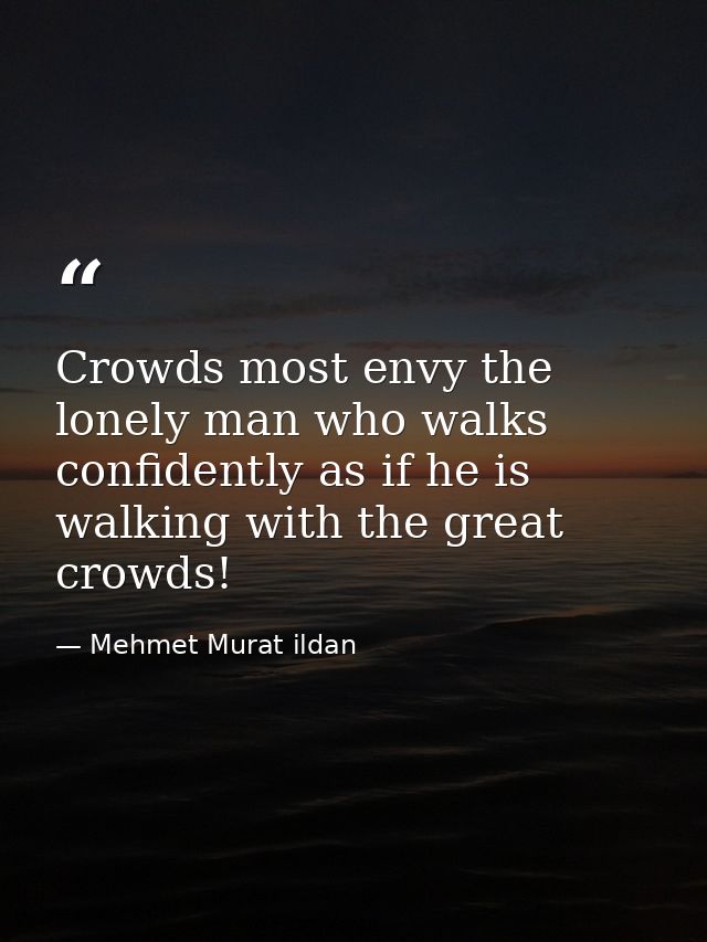 Crowds most envy the lonely man who walks confidently as if he is walking with the great crowds! — Mehmet Murat ildan