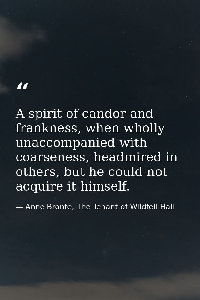 A spirit of candor and frankness, when wholly unaccompanied with coarseness, headmired in others, but he could not acqui — Anne Brontë, The Tenant of Wildfell Hall