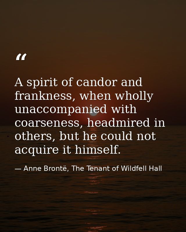 A spirit of candor and frankness, when wholly unaccompanied with coarseness, headmired in others, but he could not acqui — Anne Brontë, The Tenant of Wildfell Hall