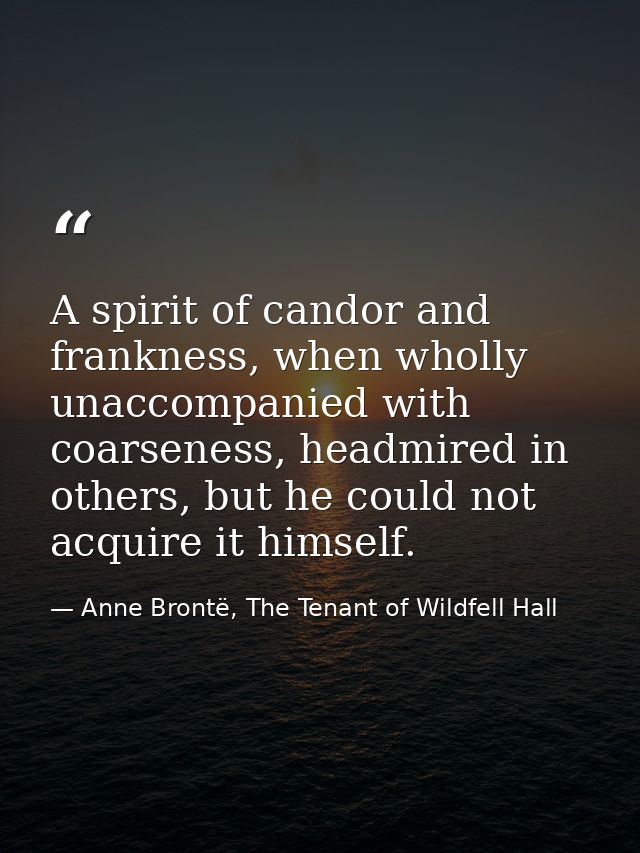 A spirit of candor and frankness, when wholly unaccompanied with coarseness, headmired in others, but he could not acqui — Anne Brontë, The Tenant of Wildfell Hall