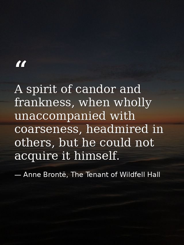 A spirit of candor and frankness, when wholly unaccompanied with coarseness, headmired in others, but he could not acqui — Anne Brontë, The Tenant of Wildfell Hall