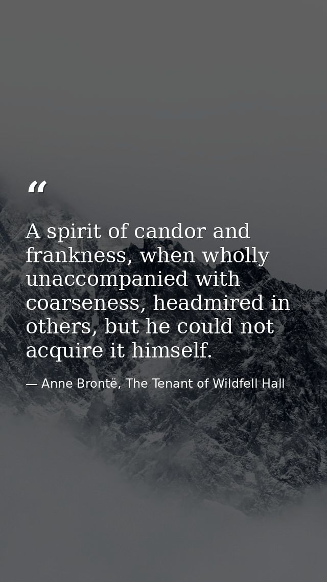 A spirit of candor and frankness, when wholly unaccompanied with coarseness, headmired in others, but he could not acqui — Anne Brontë, The Tenant of Wildfell Hall