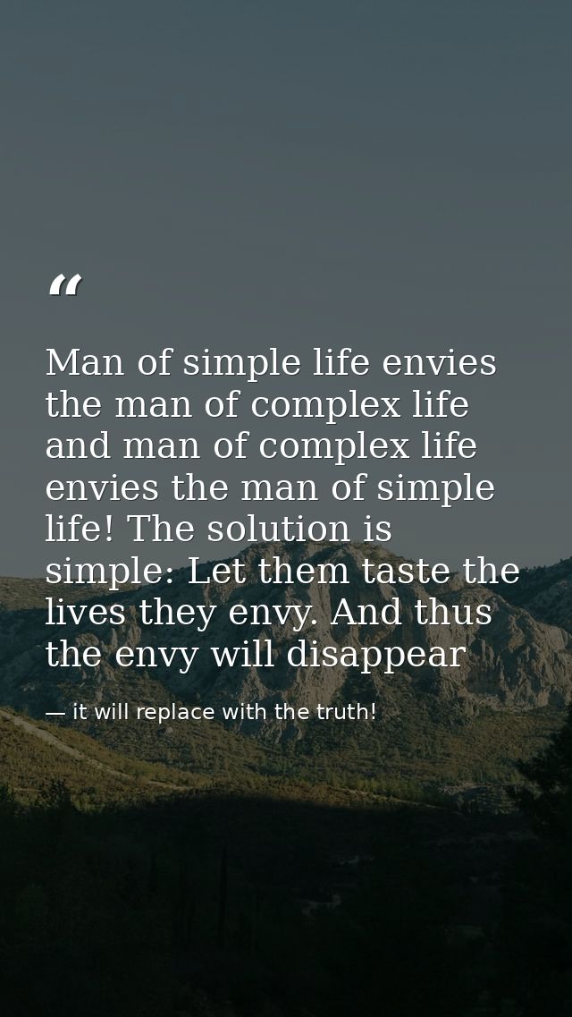 Man of simple life envies the man of complex life and man of complex life envies the man of simple life! The solution is — it will replace with the truth!