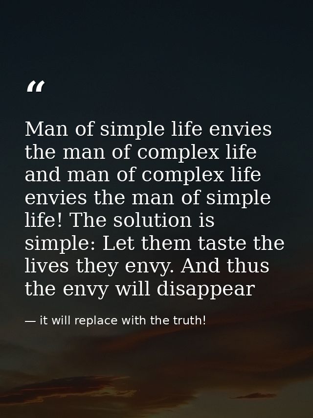 Man of simple life envies the man of complex life and man of complex life envies the man of simple life! The solution is — it will replace with the truth!