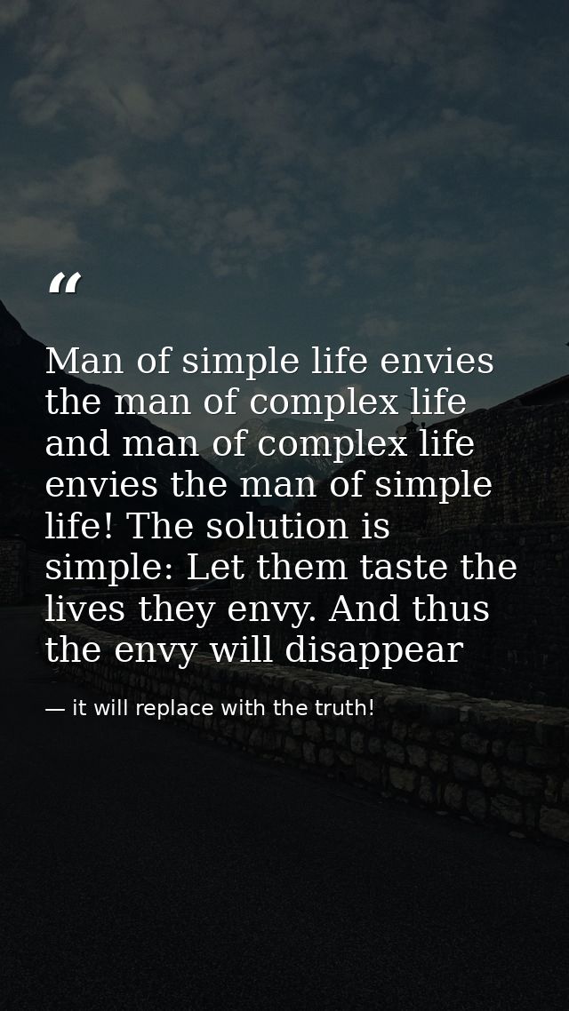 Man of simple life envies the man of complex life and man of complex life envies the man of simple life! The solution is — it will replace with the truth!