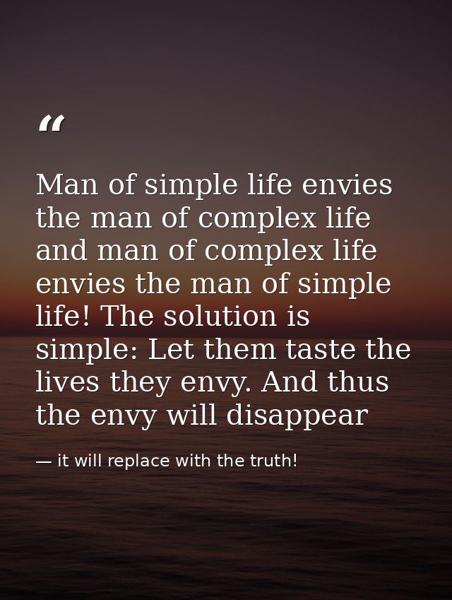 Man of simple life envies the man of complex life and man of complex life envies the man of simple life! The solution is — it will replace with the truth!