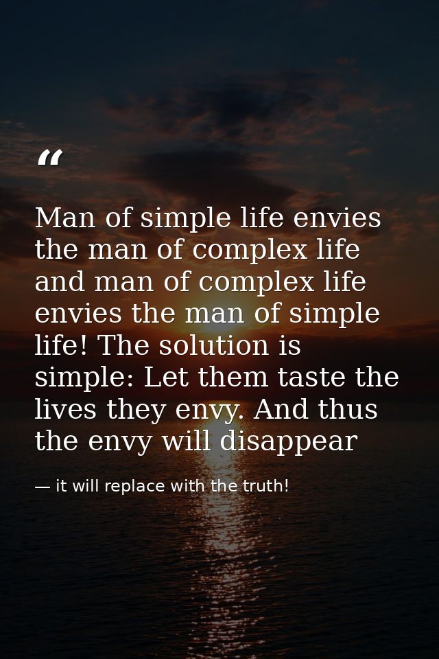 Man of simple life envies the man of complex life and man of complex life envies the man of simple life! The solution is — it will replace with the truth!
