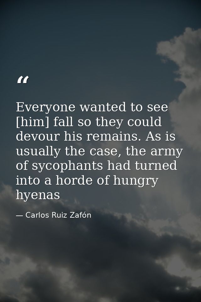 Everyone wanted to see [him] fall so they could devour his remains. As is usually the case, the army of sycophants had t — Carlos Ruiz Zafón