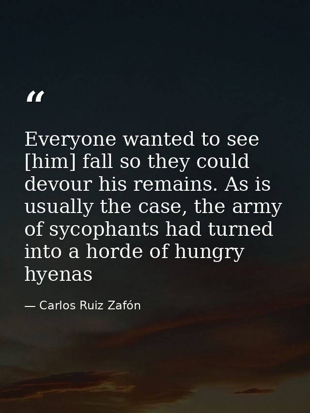 Everyone wanted to see [him] fall so they could devour his remains. As is usually the case, the army of sycophants had t — Carlos Ruiz Zafón