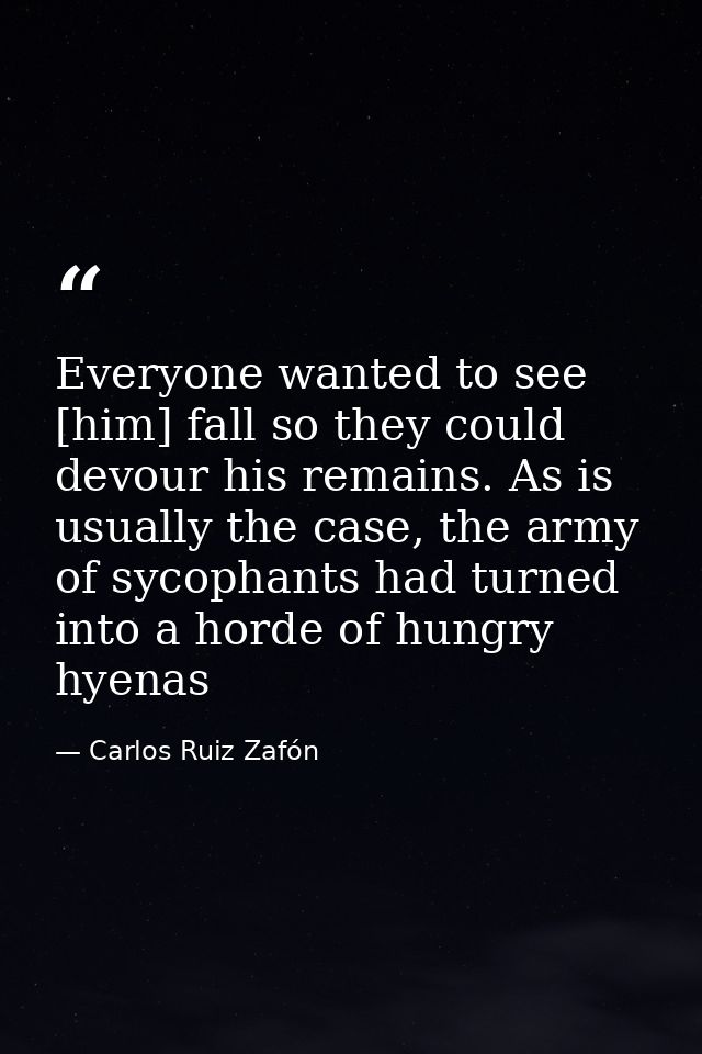 Everyone wanted to see [him] fall so they could devour his remains. As is usually the case, the army of sycophants had t — Carlos Ruiz Zafón