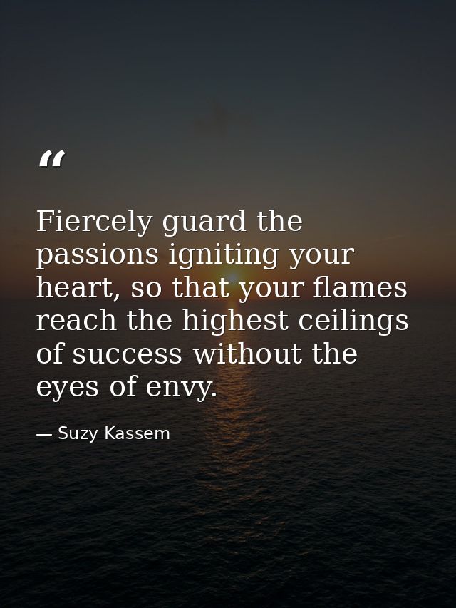 Fiercely guard the passions igniting your heart, so that your flames reach the highest ceilings of success without the e — Suzy Kassem
