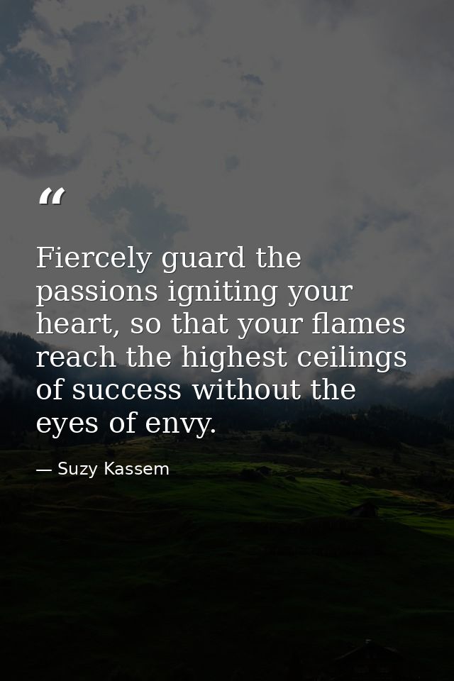 Fiercely guard the passions igniting your heart, so that your flames reach the highest ceilings of success without the e — Suzy Kassem